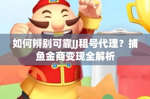 如何辨别可靠JJ租号代理？捕鱼金商变现全解析
