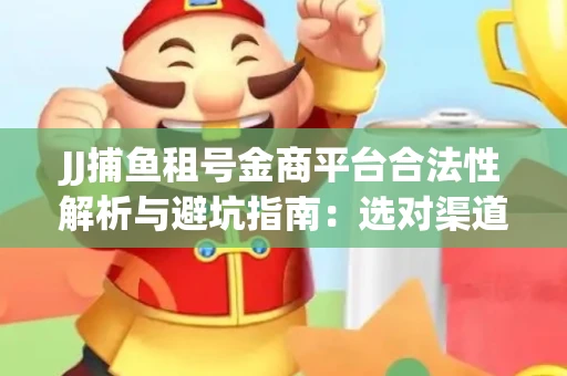 JJ捕鱼租号金商平台合法性解析与避坑指南：选对渠道才能安心赚钱