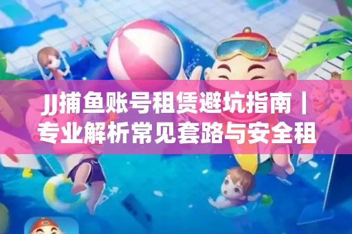 JJ捕鱼账号租赁避坑指南｜专业解析常见套路与安全租号法则