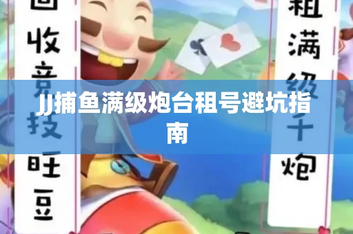 JJ捕鱼满级炮台租号避坑指南