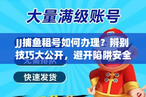 JJ捕鱼租号如何办理？辨别技巧大公开，避开陷阱安全玩