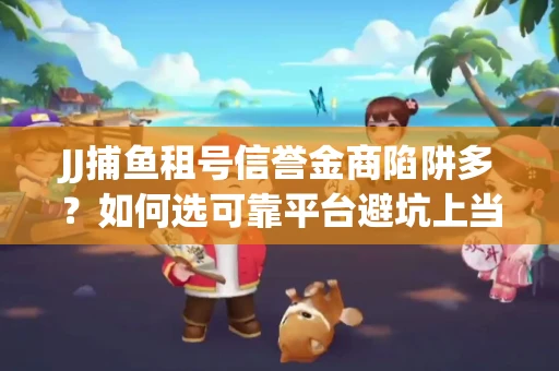 JJ捕鱼租号信誉金商陷阱多？如何选可靠平台避坑上当？