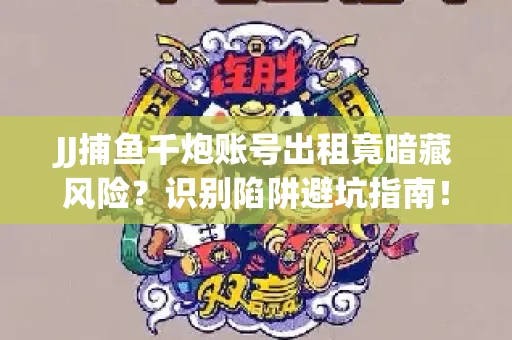 JJ捕鱼千炮账号出租竟暗藏风险？识别陷阱避坑指南！