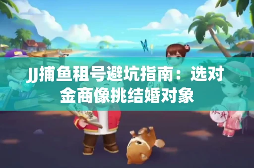 JJ捕鱼租号避坑指南：选对金商像挑结婚对象