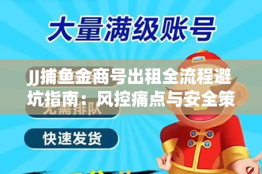 JJ捕鱼金商号出租全流程避坑指南：风控痛点与安全策略拆解