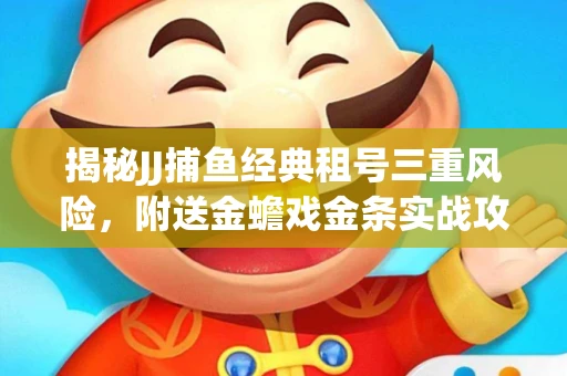 揭秘JJ捕鱼经典租号三重风险，附送金蟾戏金条实战攻略