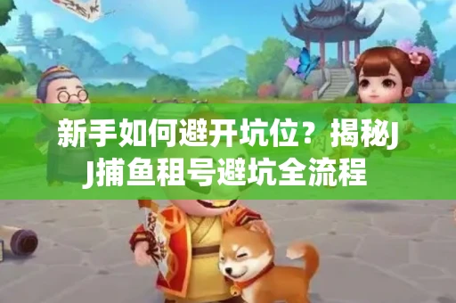 新手如何避开坑位？揭秘JJ捕鱼租号避坑全流程