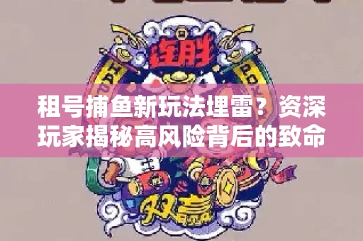 租号捕鱼新玩法埋雷？资深玩家揭秘高风险背后的致命漏洞