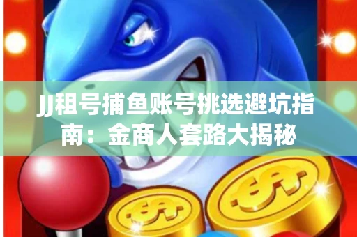 JJ租号捕鱼账号挑选避坑指南：金商人套路大揭秘
