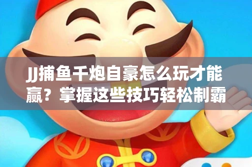 JJ捕鱼千炮自豪怎么玩才能赢？掌握这些技巧轻松制霸