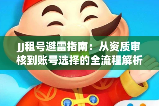 JJ租号避雷指南：从资质审核到账号选择的全流程解析！捕鱼经典账号有何独特差异？