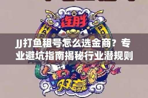 JJ打鱼租号怎么选金商？专业避坑指南揭秘行业潜规则