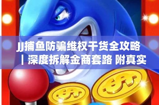JJ捕鱼防骗维权干货全攻略｜深度拆解金商套路 附真实操作案例