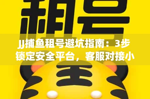 JJ捕鱼租号避坑指南：3步锁定安全平台，客服对接小技巧全公开